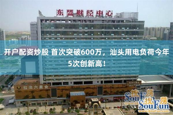 开户配资炒股 首次突破600万，汕头用电负荷今年5次创新高！