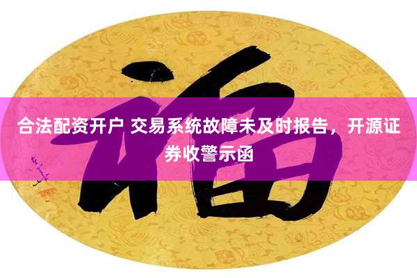 合法配资开户 交易系统故障未及时报告，开源证券收警示函