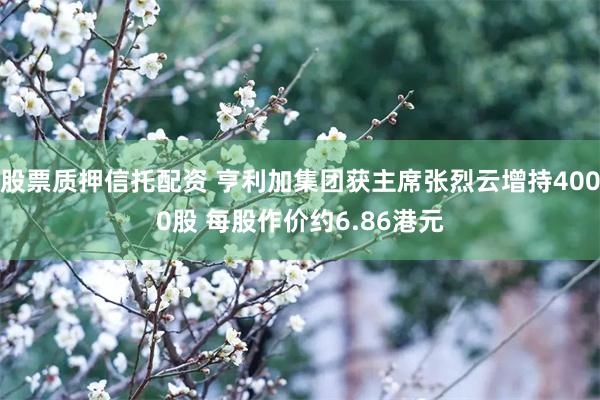 股票质押信托配资 亨利加集团获主席张烈云增持4000股 每股作价约6.86港元