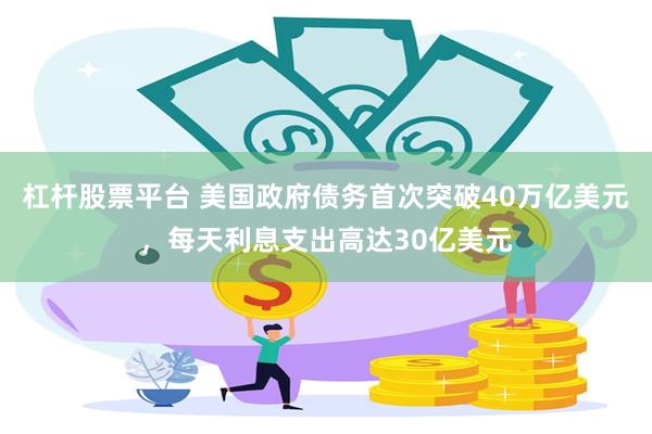 杠杆股票平台 美国政府债务首次突破40万亿美元，每天利息支出高达30亿美元