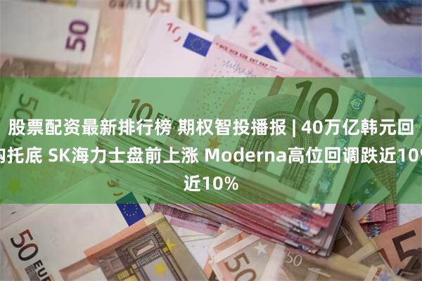 股票配资最新排行榜 期权智投播报 | 40万亿韩元回购托底 SK海力士盘前上涨 Moderna高位回调跌近10%