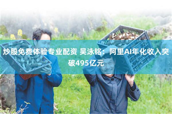 炒股免费体验专业配资 吴泳铭：阿里AI年化收入突破495亿元