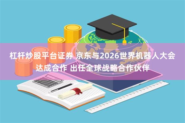 杠杆炒股平台证券 京东与2026世界机器人大会达成合作 出任全球战略合作伙伴