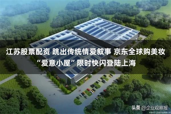 江苏股票配资 跳出传统情爱叙事 京东全球购美妆“爱意小屋”限时快闪登陆上海