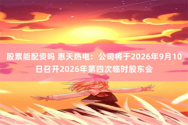 股票能配资吗 惠天热电：公司将于2026年9月10日召开2026年第四次临时股东会