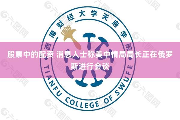 股票中的配资 消息人士称美中情局局长正在俄罗斯进行会谈