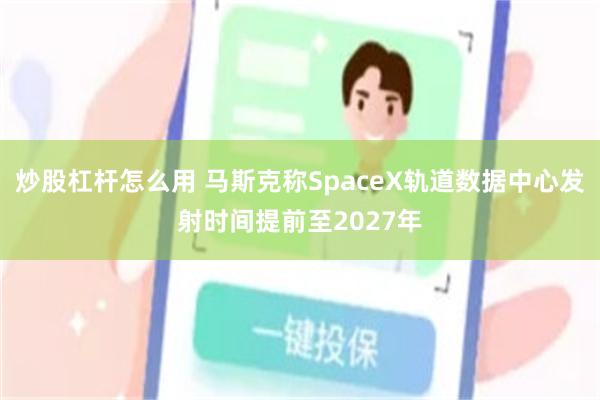 炒股杠杆怎么用 马斯克称SpaceX轨道数据中心发射时间提前至2027年