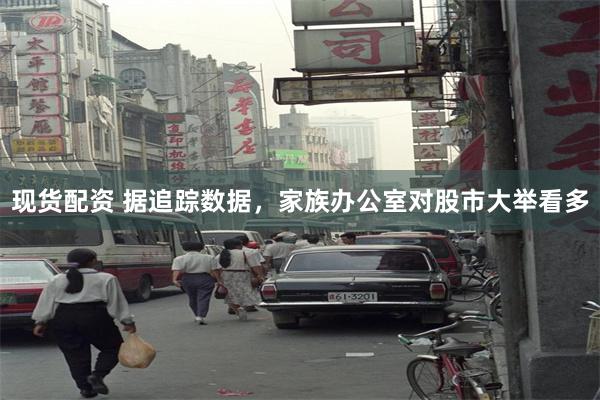 现货配资 据追踪数据，家族办公室对股市大举看多