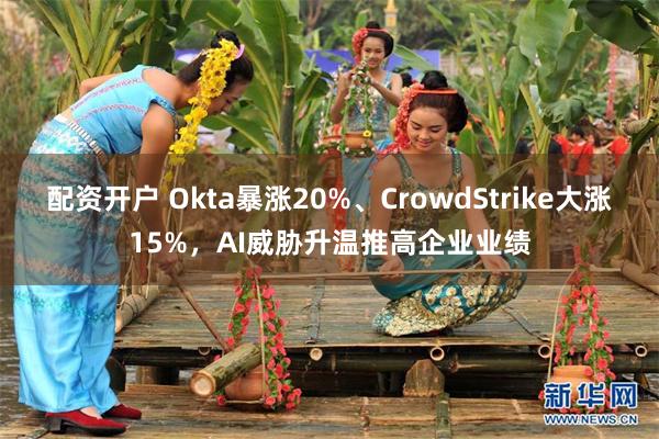 配资开户 Okta暴涨20%、CrowdStrike大涨15%，AI威胁升温推高企业业绩