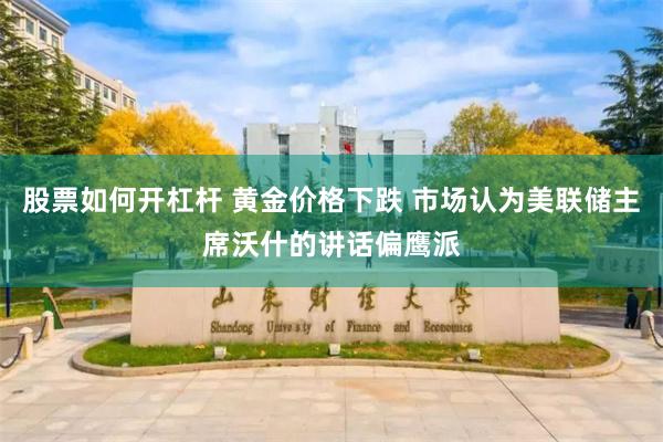 股票如何开杠杆 黄金价格下跌 市场认为美联储主席沃什的讲话偏鹰派