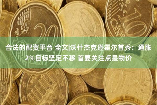 合法的配资平台 全文|沃什杰克逊霍尔首秀：通胀2%目标坚定不移 首要关注点是物价