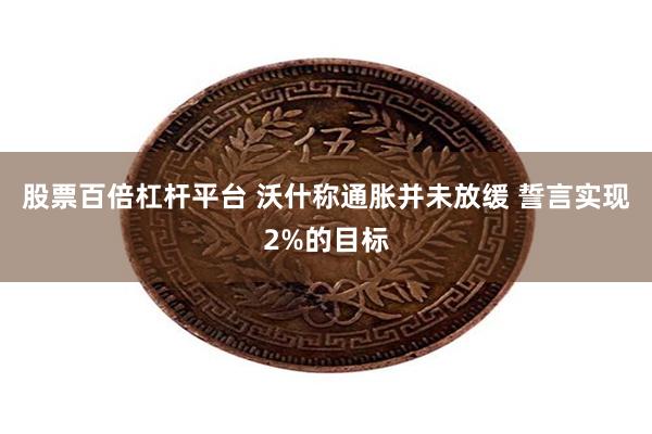 股票百倍杠杆平台 沃什称通胀并未放缓 誓言实现2%的目标
