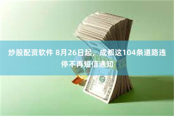 炒股配资软件 8月26日起，成都这104条道路违停不再短信通知