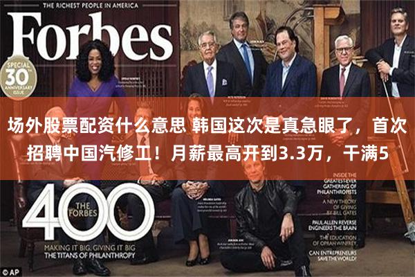 场外股票配资什么意思 韩国这次是真急眼了，首次招聘中国汽修工！月薪最高开到3.3万，干满5
