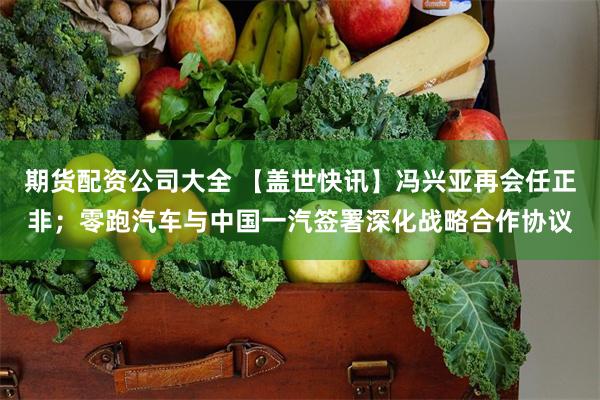 期货配资公司大全 【盖世快讯】冯兴亚再会任正非；零跑汽车与中国一汽签署深化战略合作协议