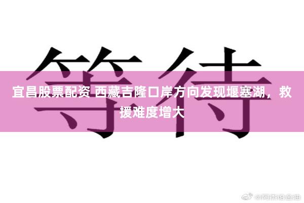 宜昌股票配资 西藏吉隆口岸方向发现堰塞湖,救援难度增大