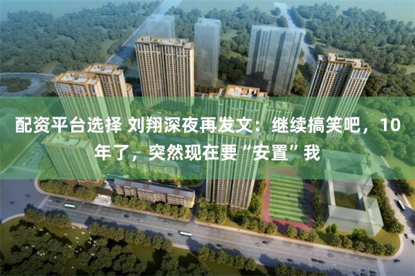 配资平台选择 刘翔深夜再发文：继续搞笑吧，10年了，突然现在要“安置”我