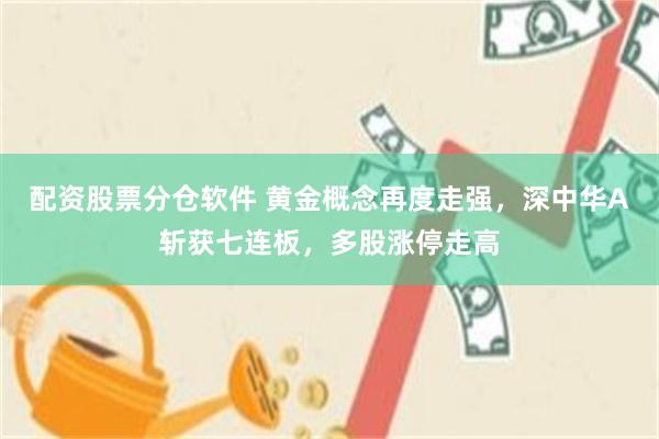 配资股票分仓软件 黄金概念再度走强，深中华A斩获七连板，多股涨停走高