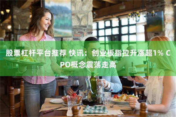 股票杠杆平台推荐 快讯：创业板指拉升涨超1% CPO概念震荡走高
