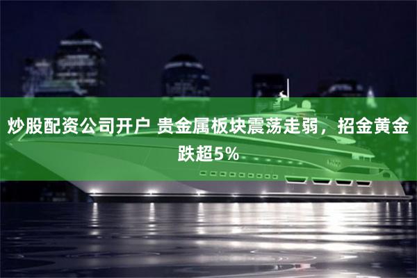 炒股配资公司开户 贵金属板块震荡走弱，招金黄金跌超5%