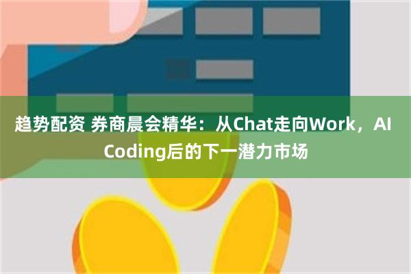 趋势配资 券商晨会精华：从Chat走向Work，AI Coding后的下一潜力市场