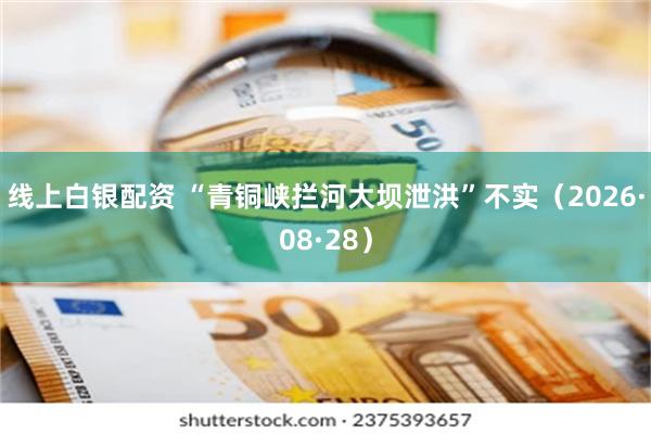 线上白银配资 “青铜峡拦河大坝泄洪”不实（2026·08·28）