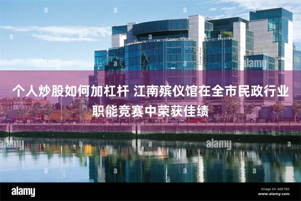 个人炒股如何加杠杆 江南殡仪馆在全市民政行业职能竞赛中荣获佳绩