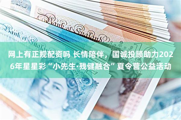 网上有正规配资吗 长情陪伴，国诚投顾助力2026年星星彩“小先生·残健融合”夏令营公益活动