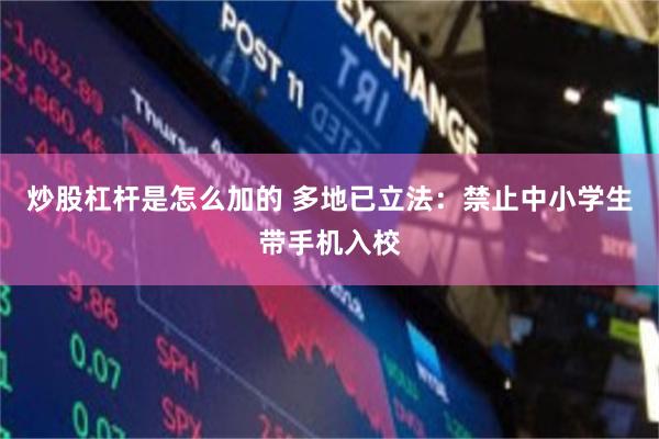 炒股杠杆是怎么加的 多地已立法：禁止中小学生带手机入校