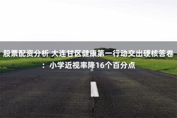 股票配资分析 大连甘区健康第一行动交出硬核答卷：小学近视率降16个百分点