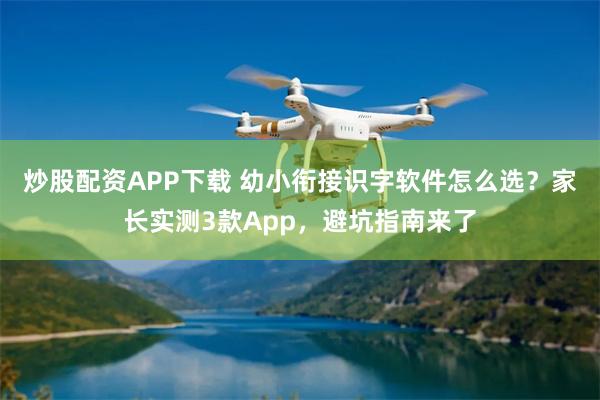 炒股配资APP下载 幼小衔接识字软件怎么选?家长实测3款App,避坑指南来了