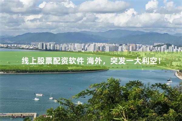 线上股票配资软件 海外，突发一大利空！