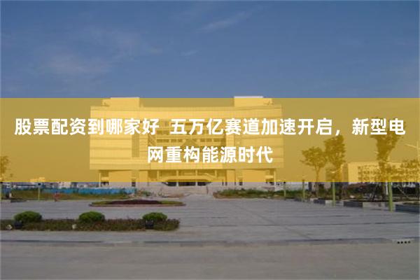 股票配资到哪家好  五万亿赛道加速开启，新型电网重构能源时代