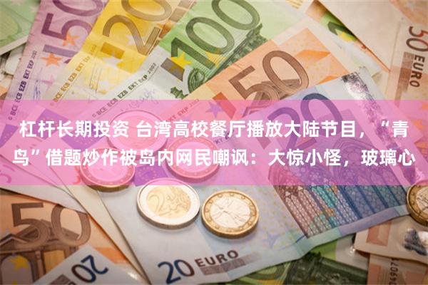 杠杆长期投资 台湾高校餐厅播放大陆节目，“青鸟”借题炒作被岛内网民嘲讽：大惊小怪，玻璃心