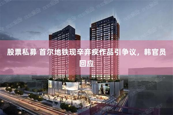 股票私募 首尔地铁现辛弃疾作品引争议，韩官员回应