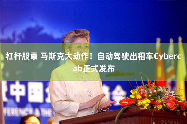 杠杆股票 马斯克大动作！自动驾驶出租车Cybercab正式发布