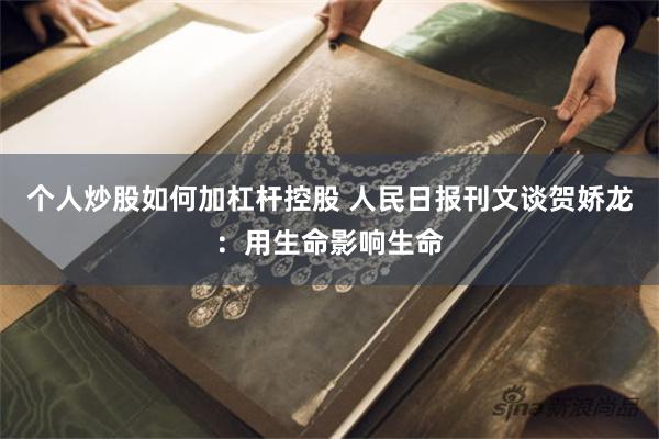 个人炒股如何加杠杆控股 人民日报刊文谈贺娇龙：用生命影响生命