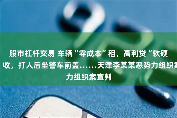 股市杠杆交易 车辆“零成本”租，高利贷“软硬暴力”收，打人后坐警车前盖……天津李某某恶势力组织案宣判