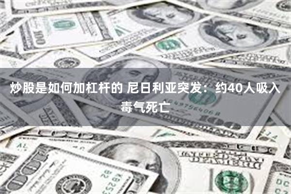 炒股是如何加杠杆的 尼日利亚突发：约40人吸入毒气死亡