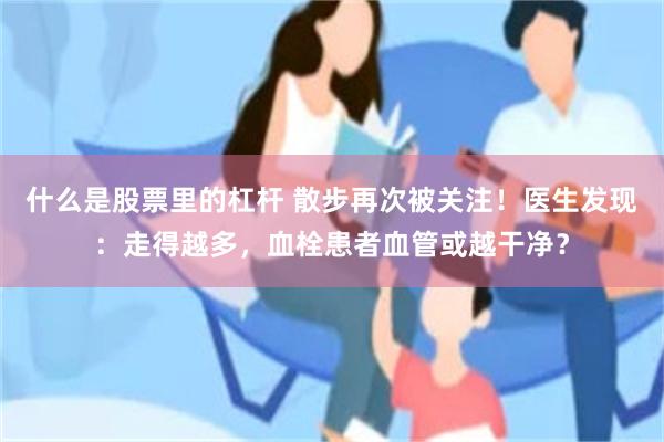 什么是股票里的杠杆 散步再次被关注！医生发现：走得越多，血栓患者血管或越干净？