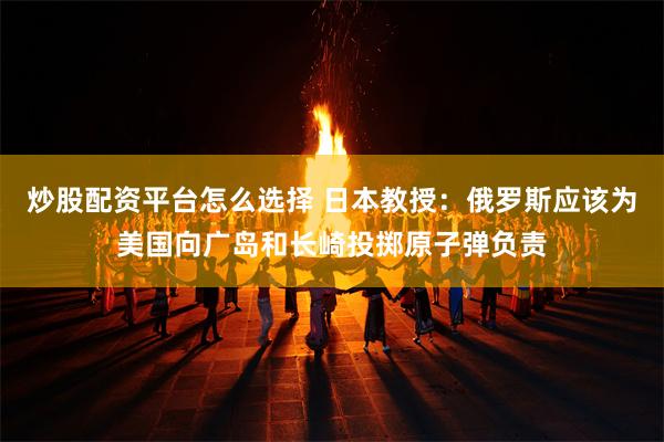 炒股配资平台怎么选择 日本教授：俄罗斯应该为美国向广岛和长崎投掷原子弹负责