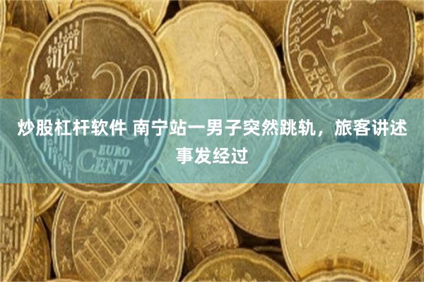 炒股杠杆软件 南宁站一男子突然跳轨，旅客讲述事发经过
