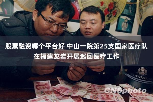 股票融资哪个平台好 中山一院第25支国家医疗队在福建龙岩开展巡回医疗工作