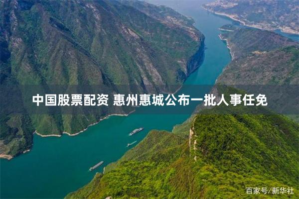 中国股票配资 惠州惠城公布一批人事任免