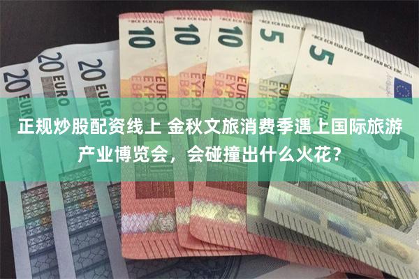 正规炒股配资线上 金秋文旅消费季遇上国际旅游产业博览会，会碰撞出什么火花？