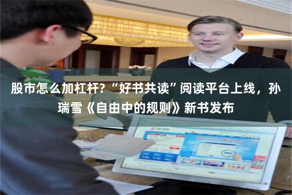 股市怎么加杠杆? “好书共读”阅读平台上线，孙瑞雪《自由中的规则》新书发布