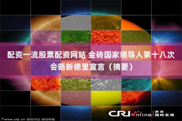 配资一流股票配资网站 金砖国家领导人第十八次会晤新德里宣言（摘要）