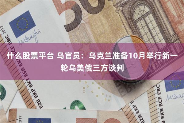 什么股票平台 乌官员：乌克兰准备10月举行新一轮乌美俄三方谈判