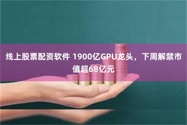 线上股票配资软件 1900亿GPU龙头，下周解禁市值超68亿元