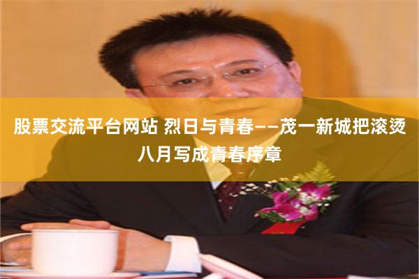 股票交流平台网站 烈日与青春——茂一新城把滚烫八月写成青春序章
